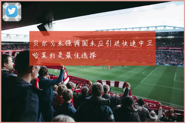 贝尔戈米强调国米应引进快速中卫哈莱利是最佳选择