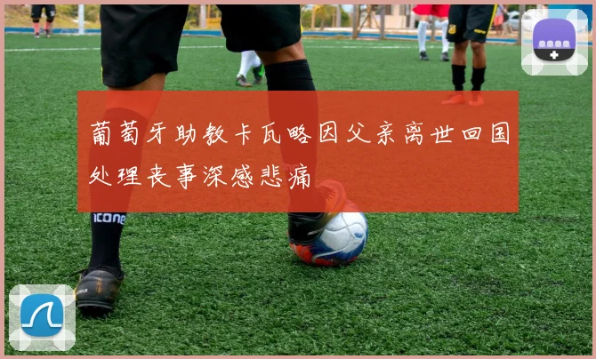 葡萄牙助教卡瓦略因父亲离世回国处理丧事深感悲痛
