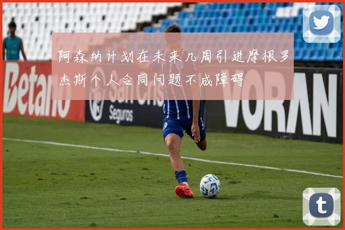 阿森纳计划在未来几周引进摩根罗杰斯个人合同问题不成障碍