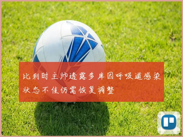 比利时主帅透露多库因呼吸道感染状态不佳仍需恢复调整