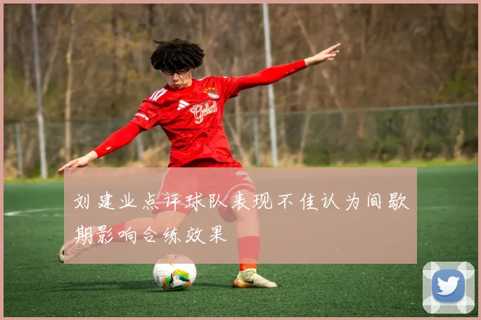 刘建业点评球队表现不佳认为间歇期影响合练效果