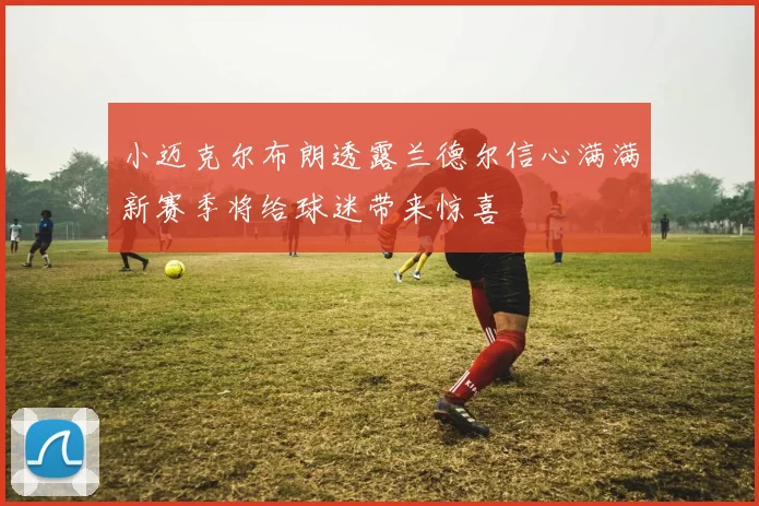 小迈克尔布朗透露兰德尔信心满满新赛季将给球迷带来惊喜
