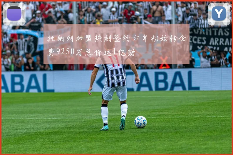 托纳利加盟热刺签约六年初始转会费9250万总价达1亿镑