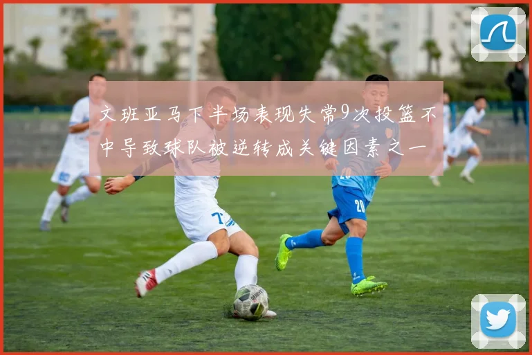 文班亚马下半场表现失常9次投篮不中导致球队被逆转成关键因素之一