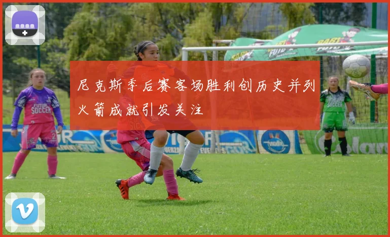 尼克斯季后赛客场胜利创历史并列火箭成就引发关注