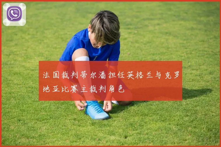 法国裁判蒂尔潘担任英格兰与克罗地亚比赛主裁判角色