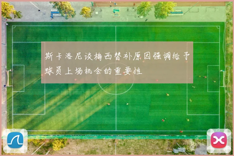 斯卡洛尼谈梅西替补原因强调给予球员上场机会的重要性