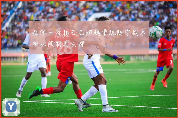 森保一称梅西已超越常规防守战术难以限制其发挥