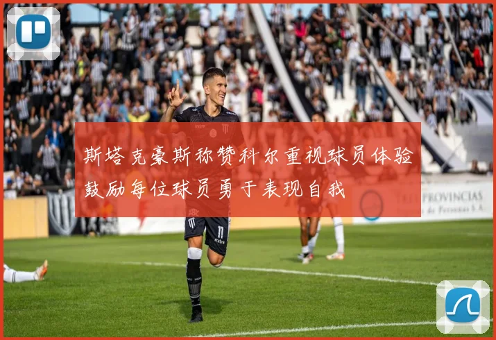 斯塔克豪斯称赞科尔重视球员体验鼓励每位球员勇于表现自我
