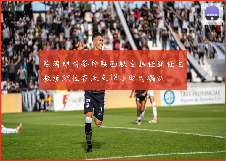 陈涛即将签约陕西联合担任新任主教练职位在未来48小时内确认