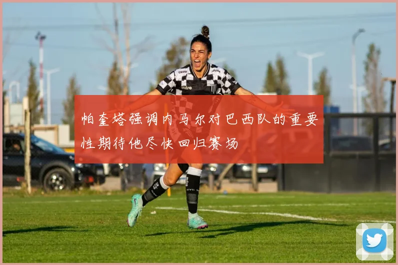 帕奎塔强调内马尔对巴西队的重要性期待他尽快回归赛场