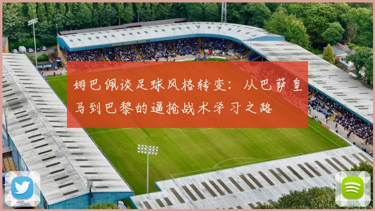 姆巴佩谈足球风格转变：从巴萨皇马到巴黎的逼抢战术学习之路
