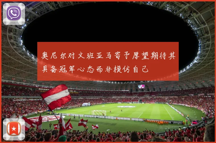 奥尼尔对文班亚马寄予厚望期待其具备冠军心态而非模仿自己