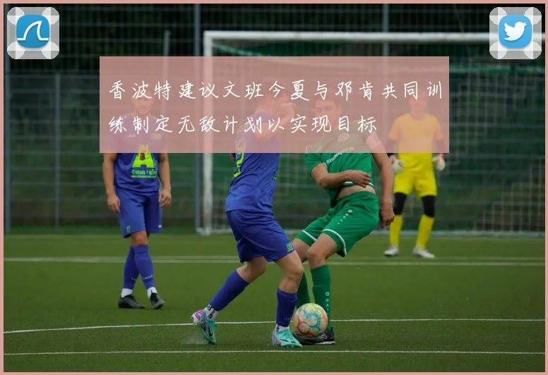 香波特建议文班今夏与邓肯共同训练制定无敌计划以实现目标