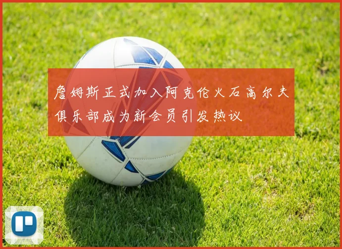 詹姆斯正式加入阿克伦火石高尔夫俱乐部成为新会员引发热议