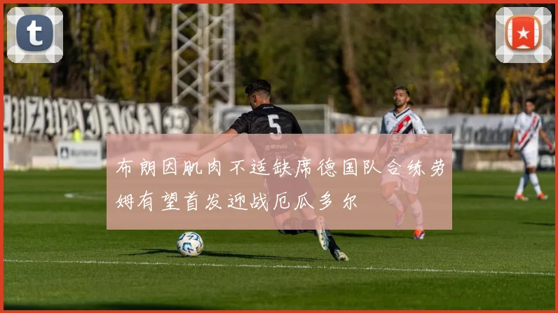 布朗因肌肉不适缺席德国队合练劳姆有望首发迎战厄瓜多尔