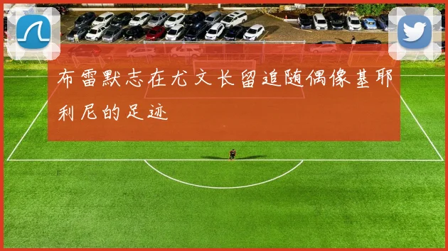布雷默志在尤文长留追随偶像基耶利尼的足迹