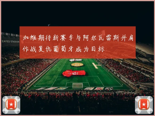 加维期待新赛季与阿尔瓦雷斯并肩作战复仇葡萄牙成为目标